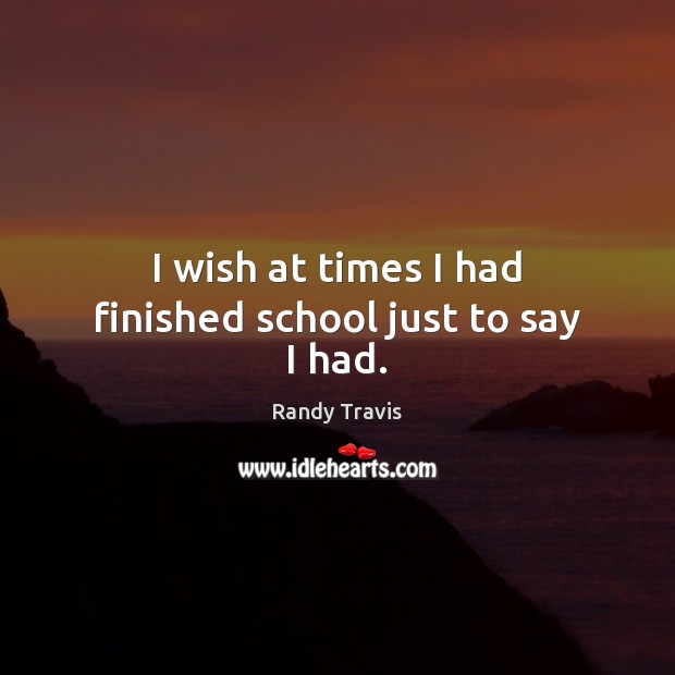 I wish at times I had finished school just to say I had. Randy Travis Picture Quote