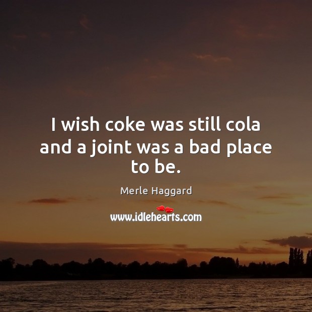 I wish coke was still cola and a joint was a bad place to be. Merle Haggard Picture Quote