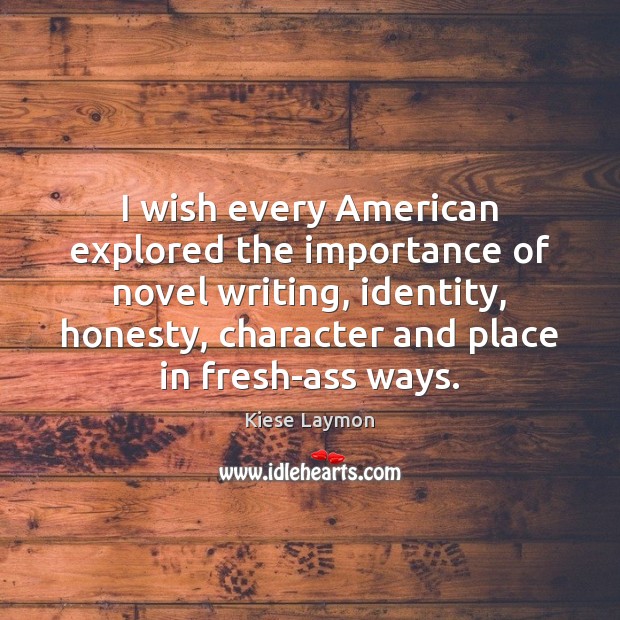 I wish every American explored the importance of novel writing, identity, honesty, Image