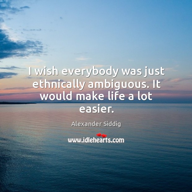 I wish everybody was just ethnically ambiguous. It would make life a lot easier. Alexander Siddig Picture Quote