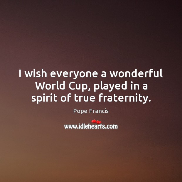 I wish everyone a wonderful World Cup, played in a spirit of true fraternity. Pope Francis Picture Quote