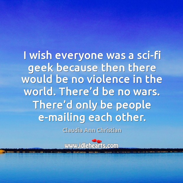 I wish everyone was a sci-fi geek because then there would be no violence in the world. Claudia Ann Christian Picture Quote