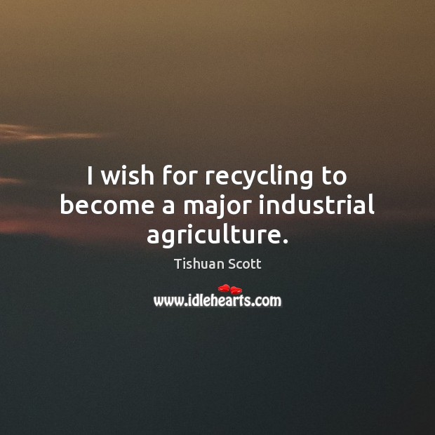 I wish for recycling to become a major industrial agriculture. Tishuan Scott Picture Quote