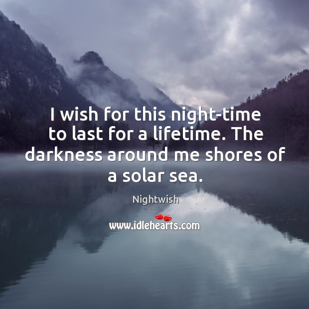 I wish for this night-time to last for a lifetime. The darkness around me shores of a solar sea. Nightwish Picture Quote