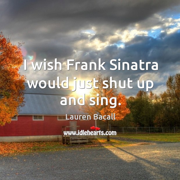 I wish frank sinatra would just shut up and sing. Lauren Bacall Picture Quote