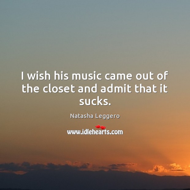 I wish his music came out of the closet and admit that it sucks. Natasha Leggero Picture Quote