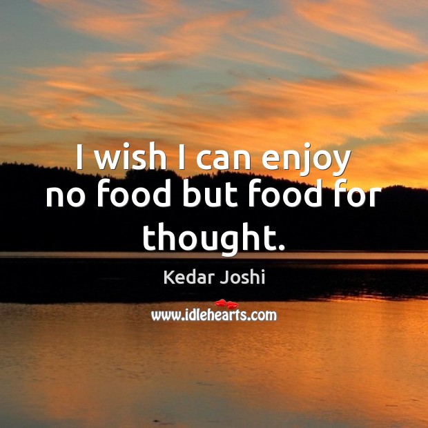 I wish I can enjoy no food but food for thought. Image