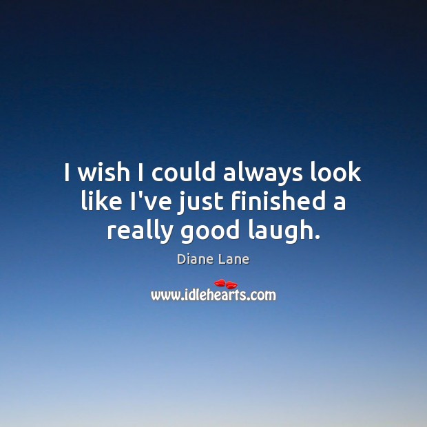 I wish I could always look like I’ve just finished a really good laugh. Diane Lane Picture Quote