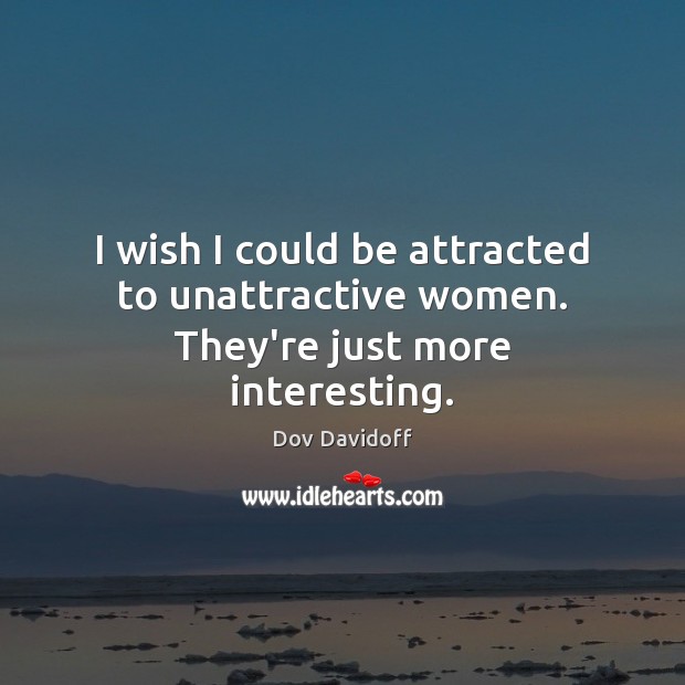 I wish I could be attracted to unattractive women. They’re just more interesting. Dov Davidoff Picture Quote