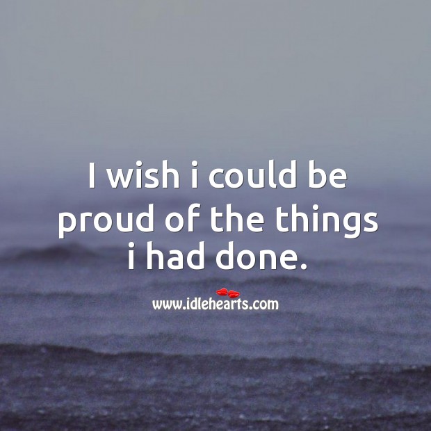 I wish I could be proud of the things I had done. Proud Quotes Image
