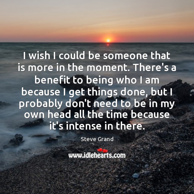 I wish I could be someone that is more in the moment. Steve Grand Picture Quote