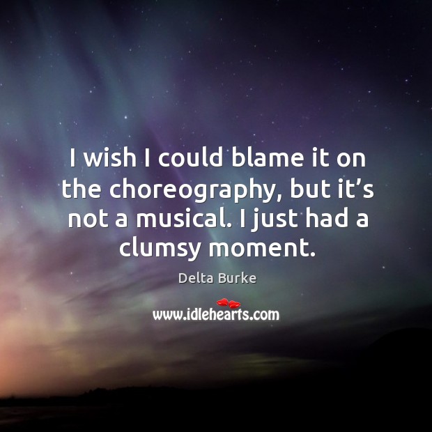 I wish I could blame it on the choreography, but it’s not a musical. I just had a clumsy moment. Delta Burke Picture Quote