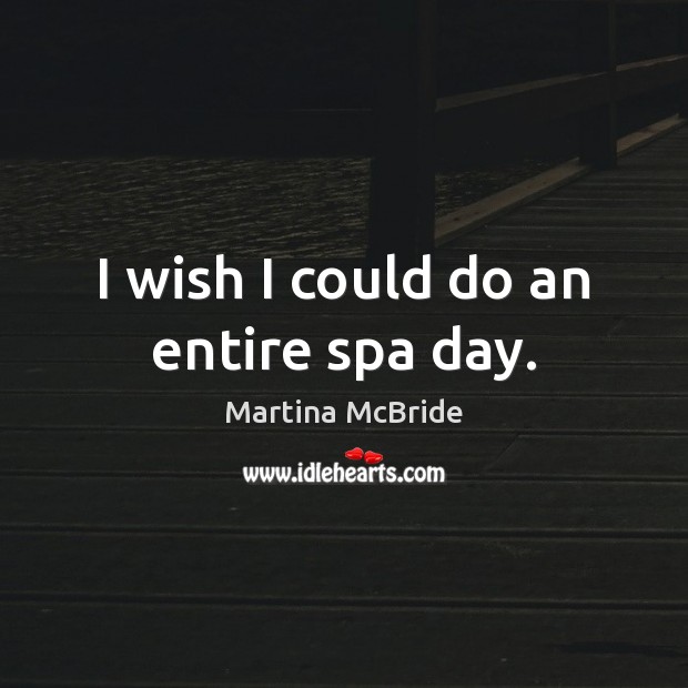 I wish I could do an entire spa day. Martina McBride Picture Quote