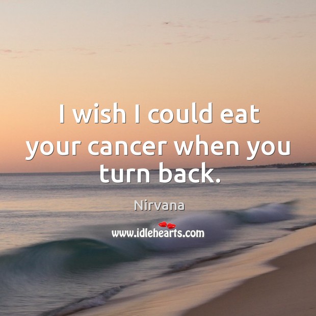 I wish I could eat your cancer when you turn back. Nirvana Picture Quote