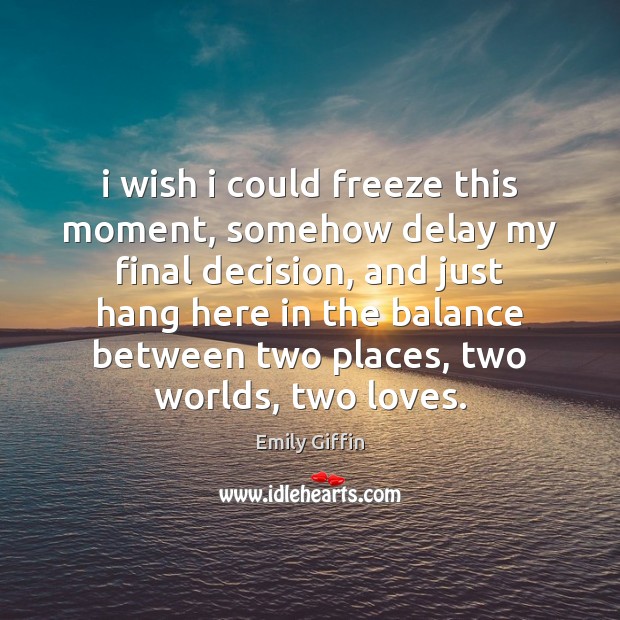 I wish i could freeze this moment, somehow delay my final decision, Emily Giffin Picture Quote
