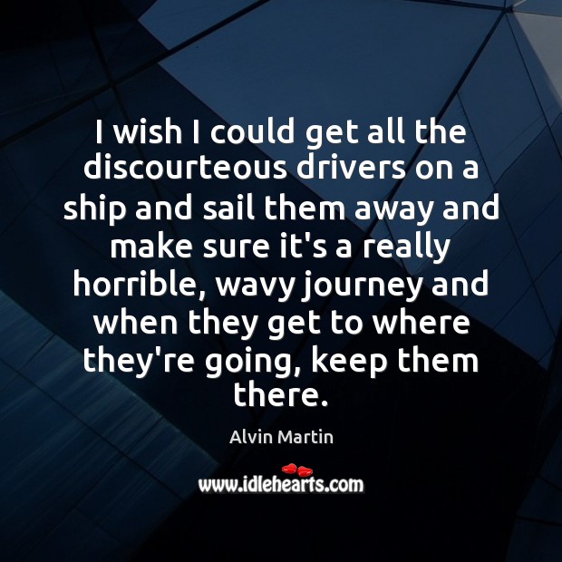 I wish I could get all the discourteous drivers on a ship Alvin Martin Picture Quote