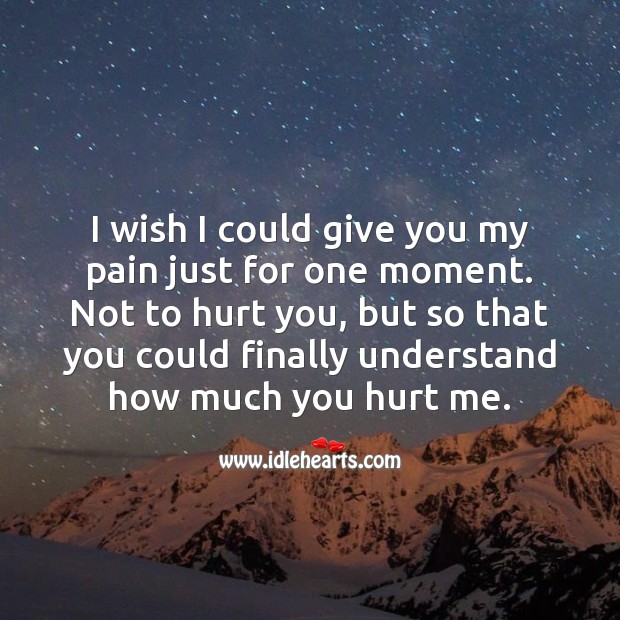 I wish I could give you my pain just for one moment, so that you understand how much you hurt me. Love Hurts Quotes Image