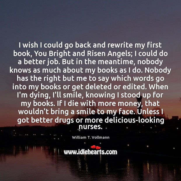 I wish I could go back and rewrite my first book, You William T. Vollmann Picture Quote