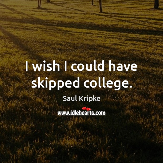 I wish I could have skipped college. Saul Kripke Picture Quote