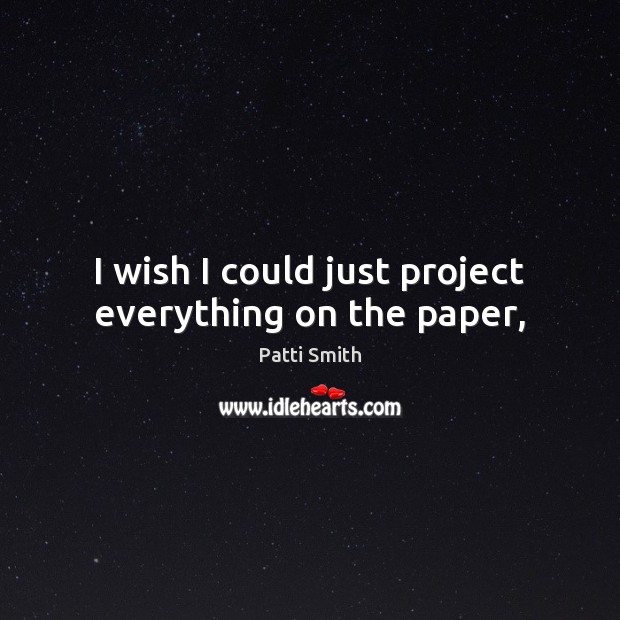I wish I could just project everything on the paper, Patti Smith Picture Quote