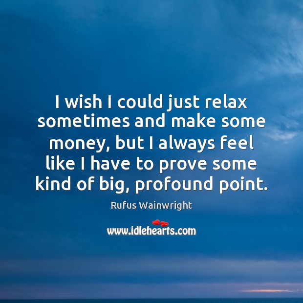 I wish I could just relax sometimes and make some money, but Rufus Wainwright Picture Quote