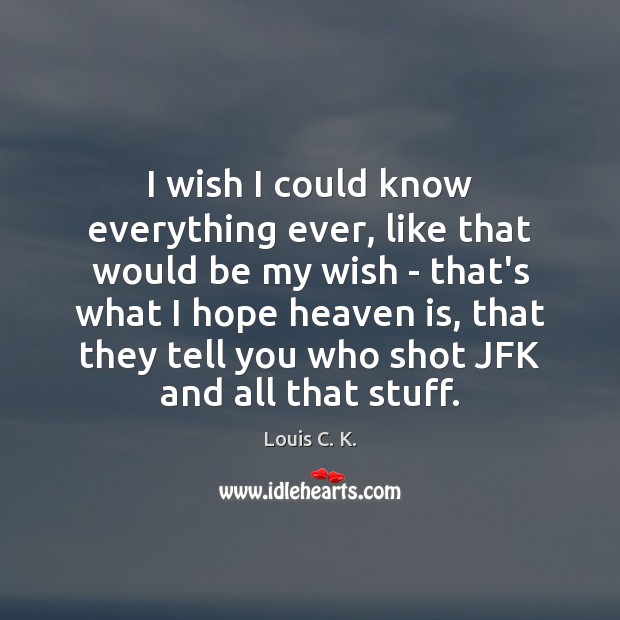 I wish I could know everything ever, like that would be my Louis C. K. Picture Quote