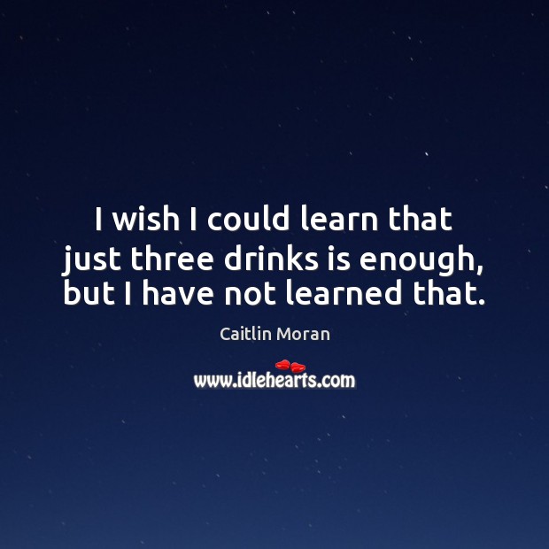 I wish I could learn that just three drinks is enough, but I have not learned that. Caitlin Moran Picture Quote
