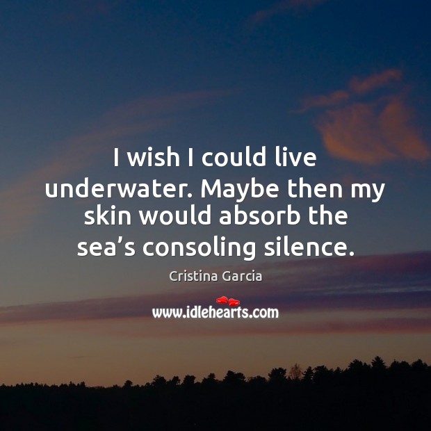 I wish I could live underwater. Maybe then my skin would absorb Cristina Garcia Picture Quote