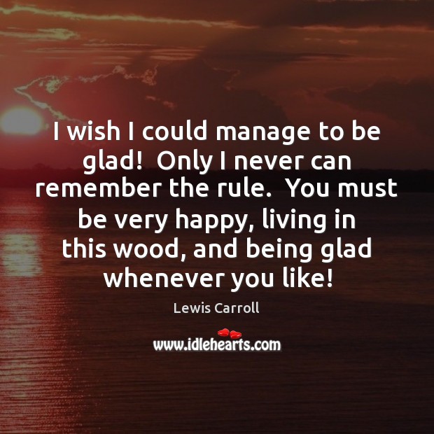 I wish I could manage to be glad!  Only I never can Lewis Carroll Picture Quote
