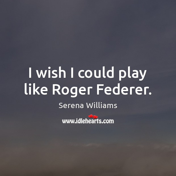 I wish I could play like Roger Federer. Serena Williams Picture Quote