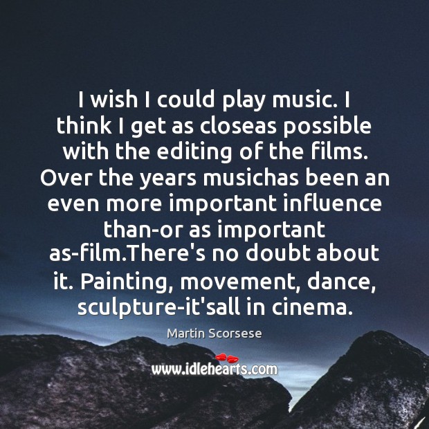 I wish I could play music. I think I get as closeas Martin Scorsese Picture Quote