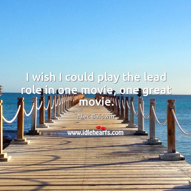 I wish I could play the lead role in one movie, one great movie. Alec Baldwin Picture Quote
