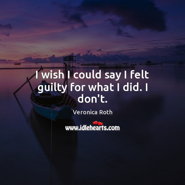 I wish I could say I felt guilty for what I did. I don’t. Veronica Roth Picture Quote