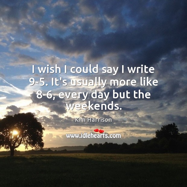 I wish I could say I write 9-5. It’s usually more like 8-6, every day but the weekends. Kim Harrison Picture Quote