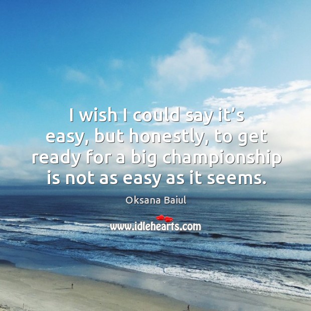 I wish I could say it’s easy, but honestly, to get ready for a big championship is not as easy as it seems. Oksana Baiul Picture Quote