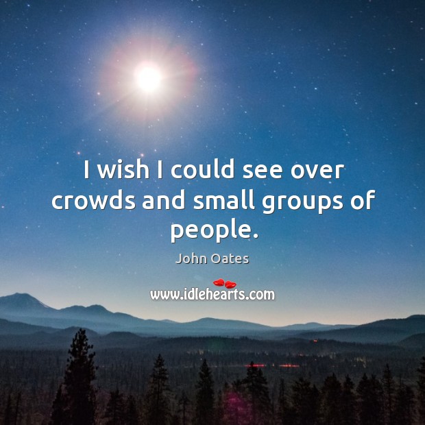 I wish I could see over crowds and small groups of people. John Oates Picture Quote