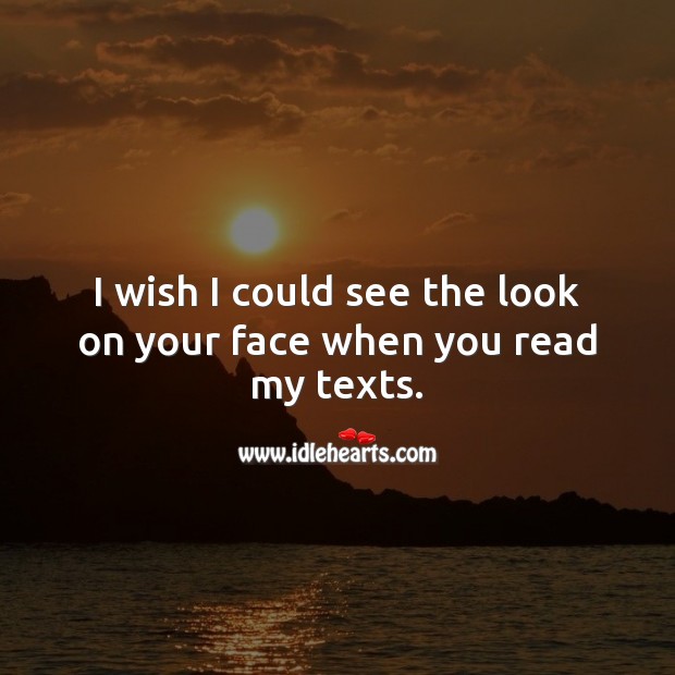 I wish I could see the look on your face when you read my texts. Image