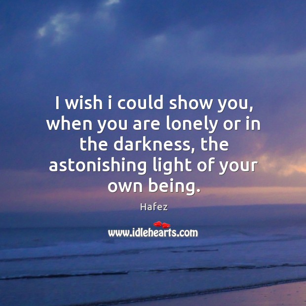 I wish I could show you, when you are lonely or in the darkness, the astonishing light of your own being. Lonely Quotes Image