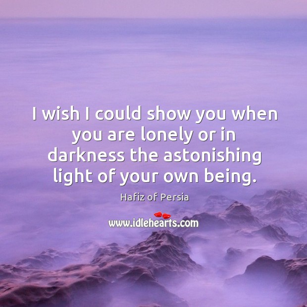I wish I could show you when you are lonely or in darkness the astonishing light of your own being. Hafiz of Persia Picture Quote