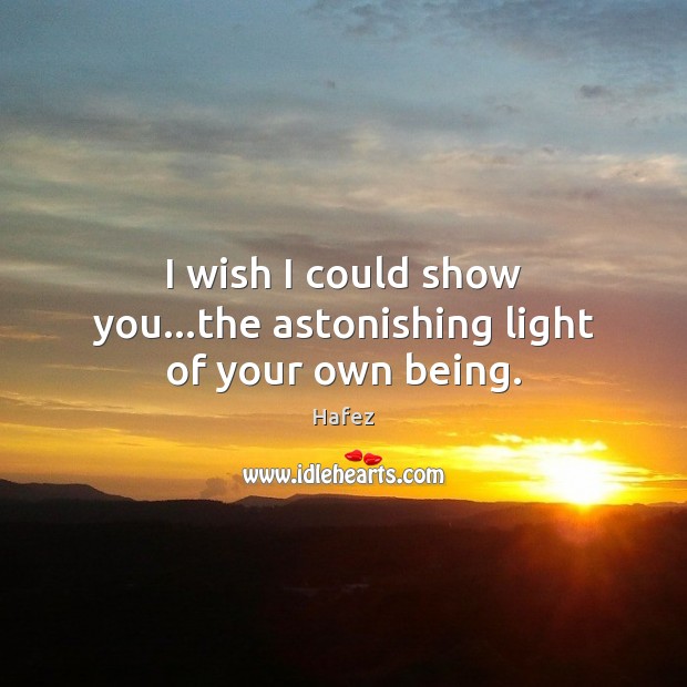 I wish I could show you…the astonishing light of your own being. 