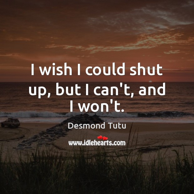 I wish I could shut up, but I can’t, and I won’t. Desmond Tutu Picture Quote