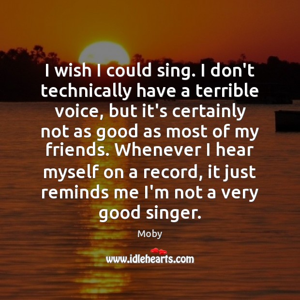 I wish I could sing. I don’t technically have a terrible voice, Moby Picture Quote