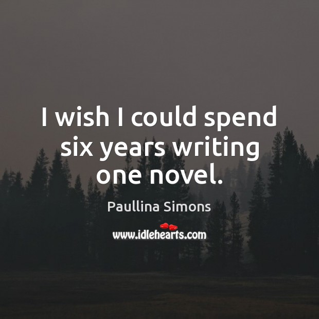 I wish I could spend six years writing one novel. Image