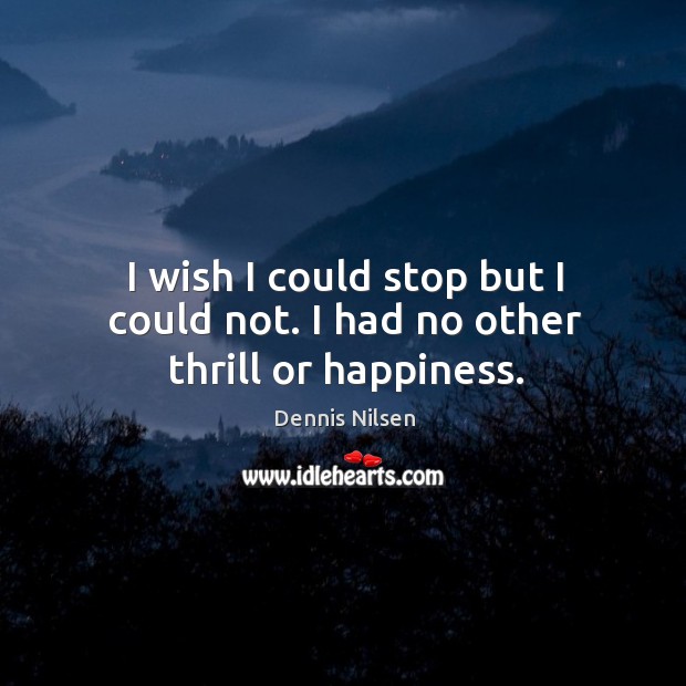 I wish I could stop but I could not. I had no other thrill or happiness. Dennis Nilsen Picture Quote