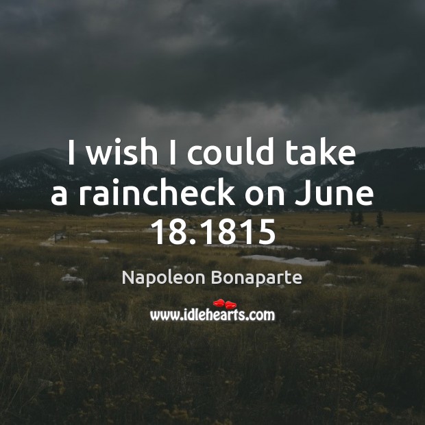 I wish I could take a raincheck on June 18.1815 Napoleon Bonaparte Picture Quote