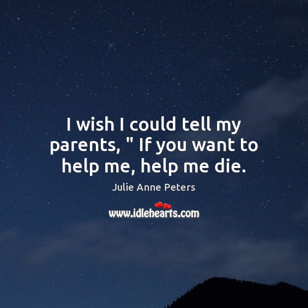 I wish I could tell my parents, ” If you want to help me, help me die. Julie Anne Peters Picture Quote