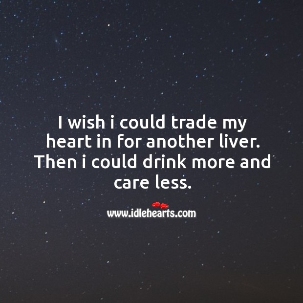 I wish I could trade my heart in for another liver. Then I could drink more and care less. Image