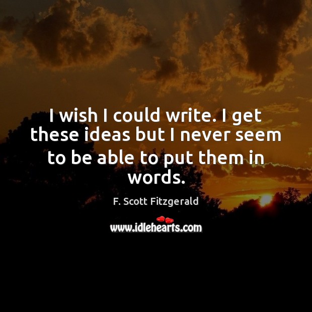 I wish I could write. I get these ideas but I never seem to be able to put them in words. Image