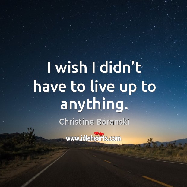 I wish I didn’t have to live up to anything. Christine Baranski Picture Quote