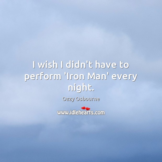 I wish I didn’t have to perform ‘Iron Man’ every night. Ozzy Osbourne Picture Quote